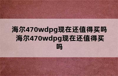 海尔470wdpg现在还值得买吗 海尔470wdpg现在还值得买吗